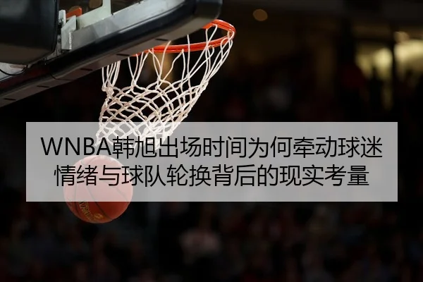 WNBA韩旭出场时间为何牵动球迷情绪与球队轮换背后的现实考量
